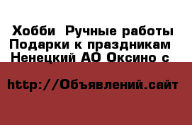 Хобби. Ручные работы Подарки к праздникам. Ненецкий АО,Оксино с.